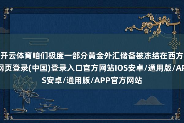 开云体育咱们极度一部分黄金外汇储备被冻结在西方银行-开云网页登录(中国)登录入口官方网站IOS安卓/通用版/APP官方网站