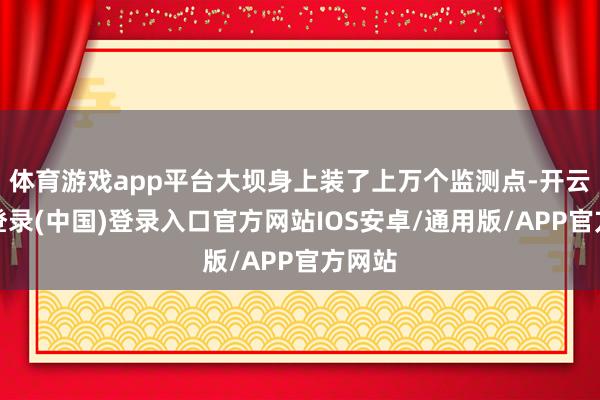 体育游戏app平台大坝身上装了上万个监测点-开云网页登录(中国)登录入口官方网站IOS安卓/通用版/APP官方网站
