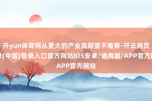 开yun体育网从更大的产业周期里不雅察-开云网页登录(中国)登录入口官方网站IOS安卓/通用版/APP官方网站
