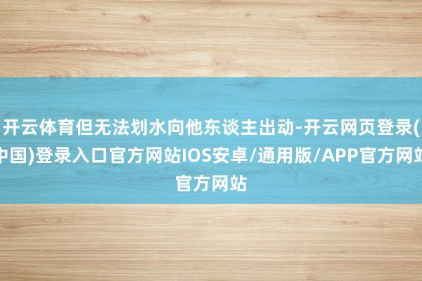 开云体育但无法划水向他东谈主出动-开云网页登录(中国)登录入口官方网站IOS安卓/通用版/APP官方网站