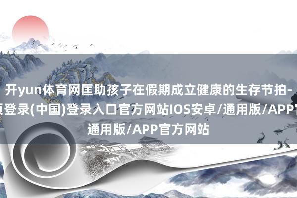 开yun体育网匡助孩子在假期成立健康的生存节拍-开云网页登录(中国)登录入口官方网站IOS安卓/通用版/APP官方网站