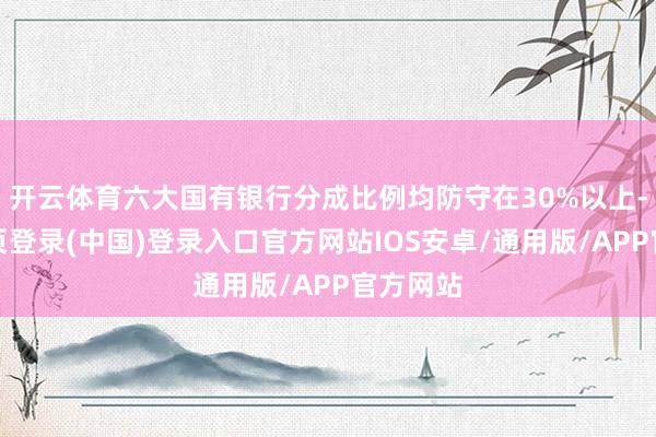 开云体育六大国有银行分成比例均防守在30%以上-开云网页登录(中国)登录入口官方网站IOS安卓/通用版/APP官方网站