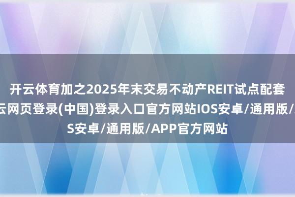 开云体育加之2025年末交易不动产REIT试点配套战略落地-开云网页登录(中国)登录入口官方网站IOS安卓/通用版/APP官方网站