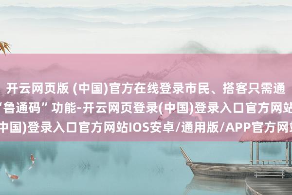 开云网页版 (中国)官方在线登录市民、搭客只需通过“爱山东”App的“鲁通码”功能-开云网页登录(中国)登录入口官方网站IOS安卓/通用版/APP官方网站