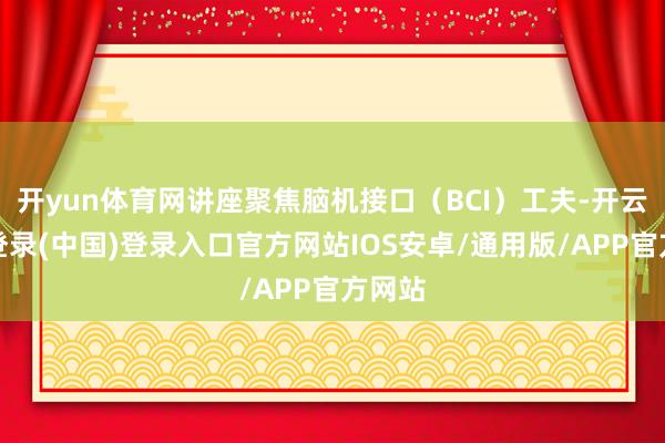 开yun体育网讲座聚焦脑机接口（BCI）工夫-开云网页登录(中国)登录入口官方网站IOS安卓/通用版/APP官方网站