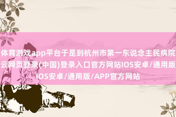 体育游戏app平台于是到杭州市第一东说念主民病院凄婉科就诊-开云网页登录(中国)登录入口官方网站IOS安卓/通用版/APP官方网站