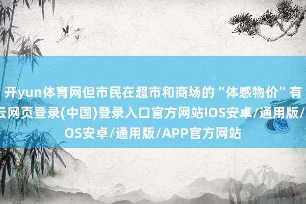 开yun体育网但市民在超市和商场的“体感物价”有显耀升高-开云网页登录(中国)登录入口官方网站IOS安卓/通用版/APP官方网站