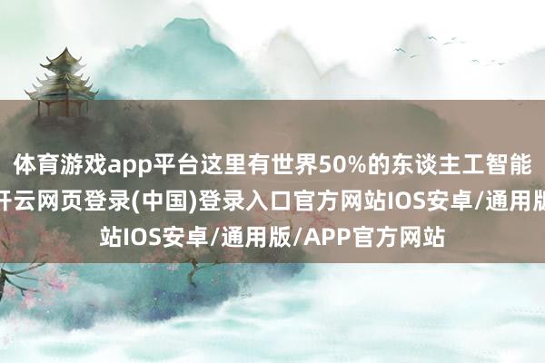 体育游戏app平台这里有世界50%的东谈主工智能掂量东谈主员-开云网页登录(中国)登录入口官方网站IOS安卓/通用版/APP官方网站