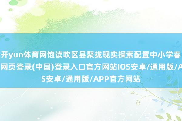 开yun体育网饱读吹区县聚拢现实探索配置中小学春秋假期-开云网页登录(中国)登录入口官方网站IOS安卓/通用版/APP官方网站
