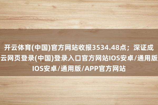 开云体育(中国)官方网站收报3534.48点；深证成指涨0.37%-开云网页登录(中国)登录入口官方网站IOS安卓/通用版/APP官方网站