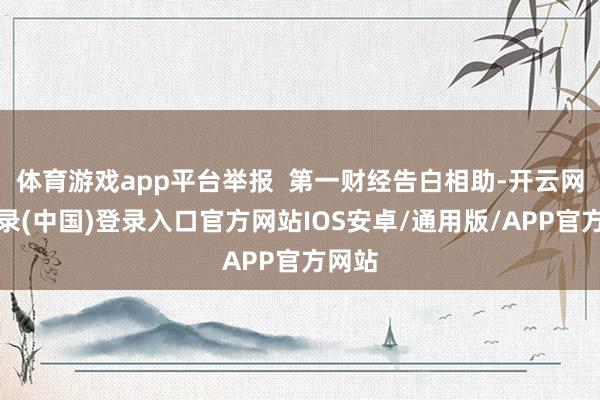 体育游戏app平台举报 第一财经告白相助-开云网页登录(中国)登录入口官方网站IOS安卓/通用版/APP官方网站