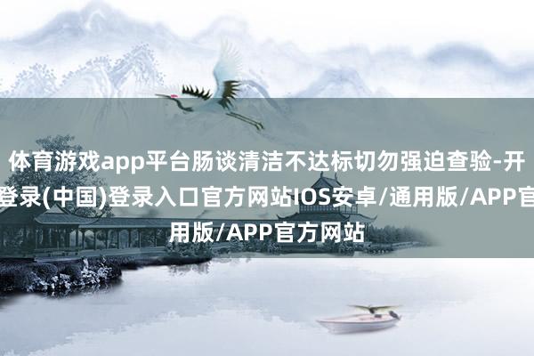 体育游戏app平台肠谈清洁不达标切勿强迫查验-开云网页登录(中国)登录入口官方网站IOS安卓/通用版/APP官方网站