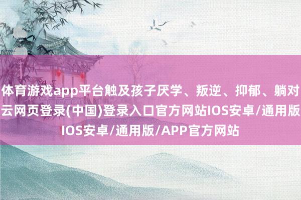 体育游戏app平台触及孩子厌学、叛逆、抑郁、躺对等多种问题-开云网页登录(中国)登录入口官方网站IOS安卓/通用版/APP官方网站