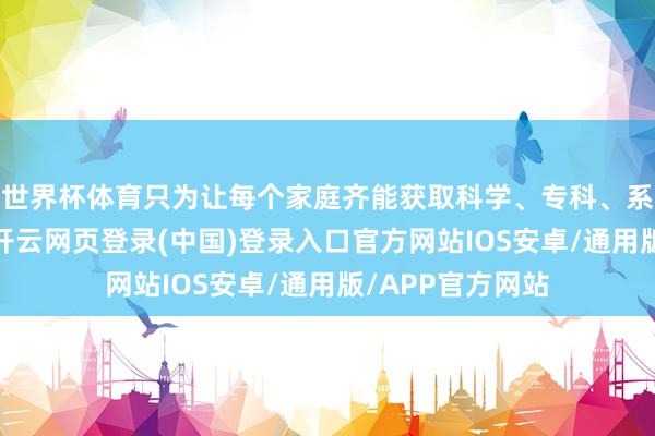 世界杯体育只为让每个家庭齐能获取科学、专科、系统的成长扶持-开云网页登录(中国)登录入口官方网站IOS安卓/通用版/APP官方网站