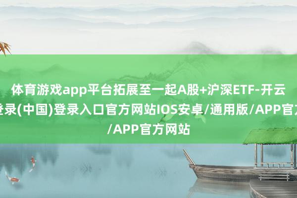 体育游戏app平台拓展至一起A股+沪深ETF-开云网页登录(中国)登录入口官方网站IOS安卓/通用版/APP官方网站