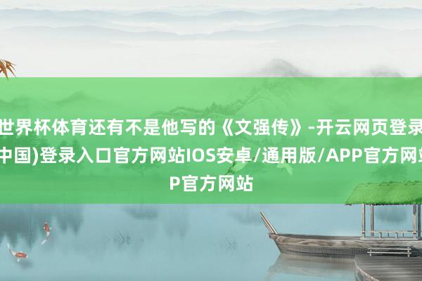 世界杯体育还有不是他写的《文强传》-开云网页登录(中国)登录入口官方网站IOS安卓/通用版/APP官方网站