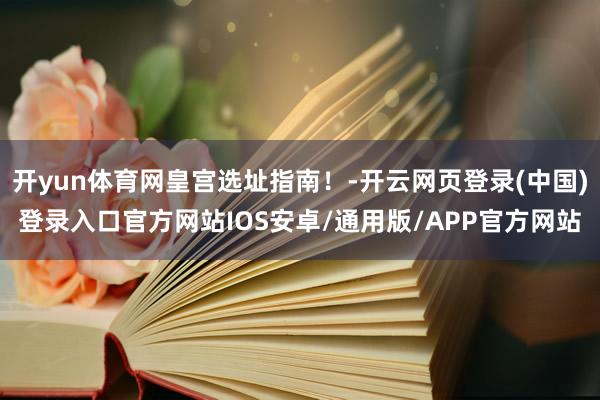 开yun体育网皇宫选址指南！-开云网页登录(中国)登录入口官方网站IOS安卓/通用版/APP官方网站