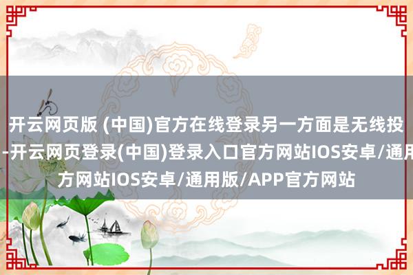 开云网页版 (中国)官方在线登录另一方面是无线投屏功能全面栽植了-开云网页登录(中国)登录入口官方网站IOS安卓/通用版/APP官方网站