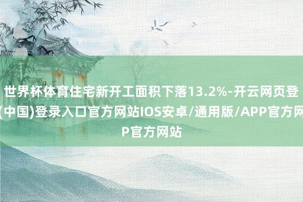 世界杯体育住宅新开工面积下落13.2%-开云网页登录(中国)登录入口官方网站IOS安卓/通用版/APP官方网站