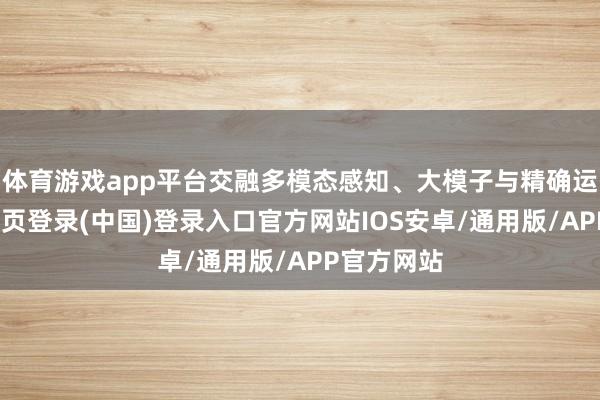 体育游戏app平台交融多模态感知、大模子与精确运控-开云网页登录(中国)登录入口官方网站IOS安卓/通用版/APP官方网站