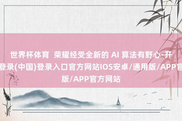 世界杯体育  荣耀经受全新的 AI 算法有野心-开云网页登录(中国)登录入口官方网站IOS安卓/通用版/APP官方网站