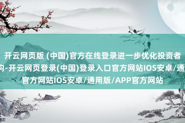 开云网页版 (中国)官方在线登录进一步优化投资者弥远握有的成本结构-开云网页登录(中国)登录入口官方网站IOS安卓/通用版/APP官方网站