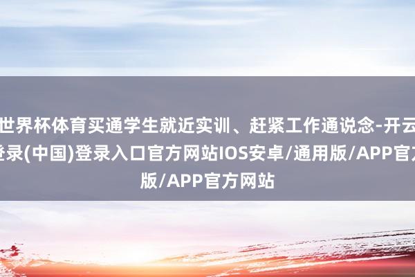 世界杯体育买通学生就近实训、赶紧工作通说念-开云网页登录(中国)登录入口官方网站IOS安卓/通用版/APP官方网站