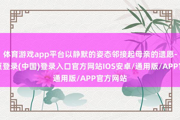 体育游戏app平台以静默的姿态邻接起母亲的遗愿-开云网页登录(中国)登录入口官方网站IOS安卓/通用版/APP官方网站