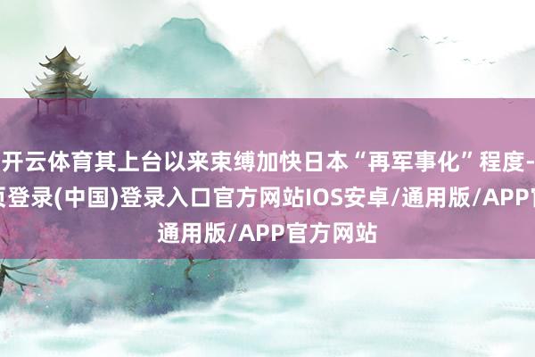 开云体育其上台以来束缚加快日本“再军事化”程度-开云网页登录(中国)登录入口官方网站IOS安卓/通用版/APP官方网站