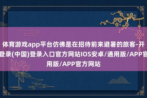 体育游戏app平台仿佛是在招待前来避暑的旅客-开云网页登录(中国)登录入口官方网站IOS安卓/通用版/APP官方网站