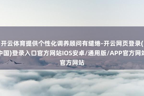 开云体育提供个性化调养顾问有缱绻-开云网页登录(中国)登录入口官方网站IOS安卓/通用版/APP官方网站
