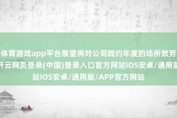 体育游戏app平台展望将对公司践约年度的场所效劳产生积极影响-开云网页登录(中国)登录入口官方网站IOS安卓/通用版/APP官方网站