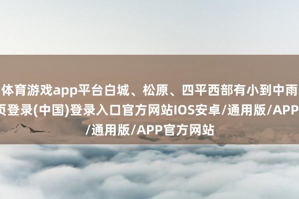 体育游戏app平台白城、松原、四平西部有小到中雨-开云网页登录(中国)登录入口官方网站IOS安卓/通用版/APP官方网站