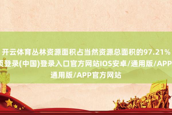 开云体育丛林资源面积占当然资源总面积的97.21%-开云网页登录(中国)登录入口官方网站IOS安卓/通用版/APP官方网站