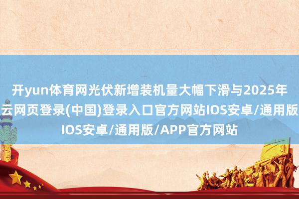 开yun体育网光伏新增装机量大幅下滑与2025年上半年比拟-开云网页登录(中国)登录入口官方网站IOS安卓/通用版/APP官方网站