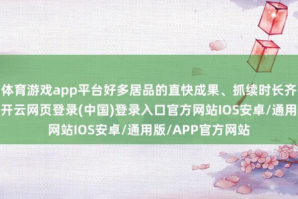 体育游戏app平台好多居品的直快成果、抓续时长齐不尽如东谈主意-开云网页登录(中国)登录入口官方网站IOS安卓/通用版/APP官方网站