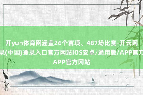 开yun体育网涵盖26个赛项、487场比赛-开云网页登录(中国)登录入口官方网站IOS安卓/通用版/APP官方网站