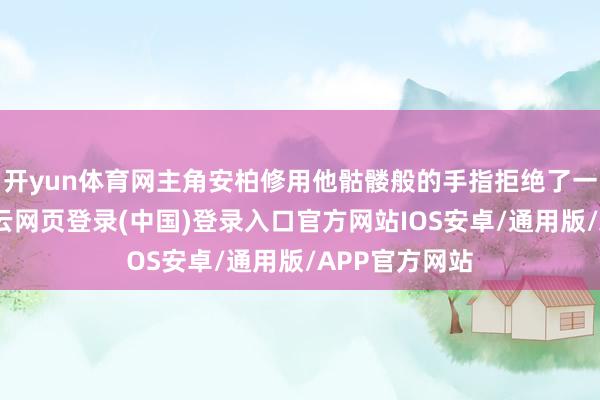 开yun体育网主角安柏修用他骷髅般的手指拒绝了一封退稿信-开云网页登录(中国)登录入口官方网站IOS安卓/通用版/APP官方网站