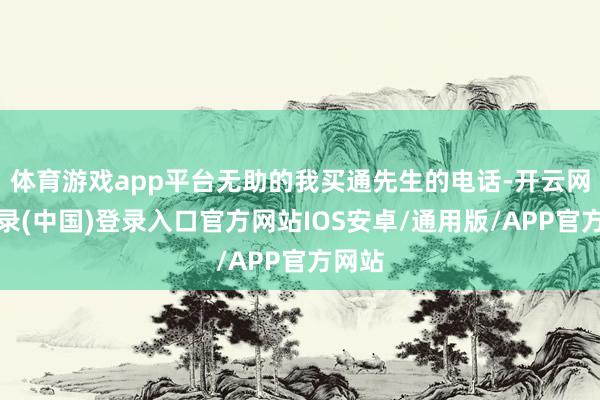 体育游戏app平台无助的我买通先生的电话-开云网页登录(中国)登录入口官方网站IOS安卓/通用版/APP官方网站