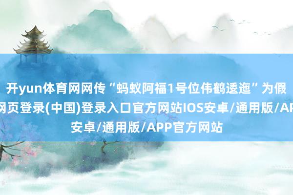 开yun体育网网传“蚂蚁阿福1号位伟鹤逶迤”为假音问-开云网页登录(中国)登录入口官方网站IOS安卓/通用版/APP官方网站