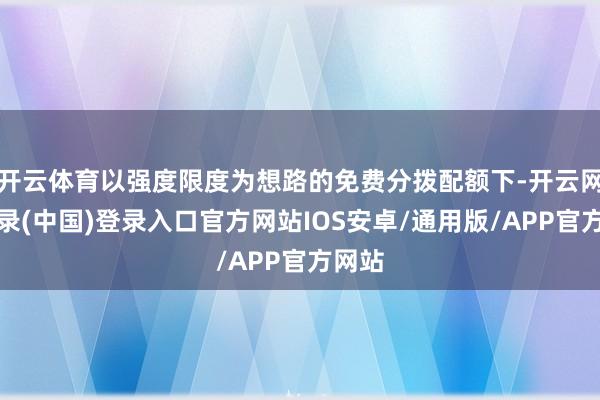 开云体育以强度限度为想路的免费分拨配额下-开云网页登录(中国)登录入口官方网站IOS安卓/通用版/APP官方网站