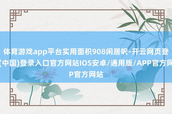 体育游戏app平台实用面积908闲居呎-开云网页登录(中国)登录入口官方网站IOS安卓/通用版/APP官方网站