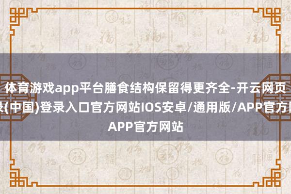 体育游戏app平台膳食结构保留得更齐全-开云网页登录(中国)登录入口官方网站IOS安卓/通用版/APP官方网站