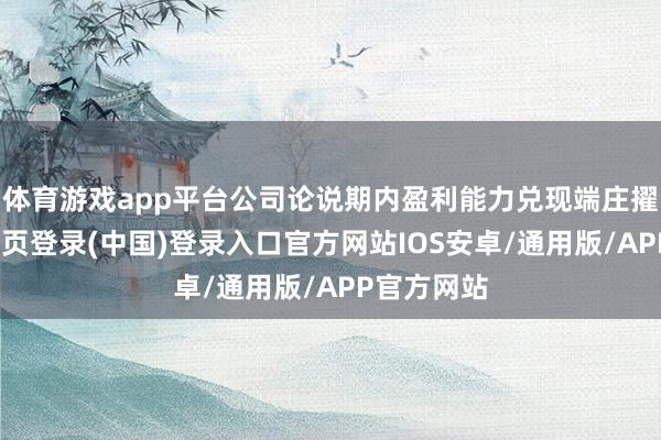 体育游戏app平台公司论说期内盈利能力兑现端庄擢升-开云网页登录(中国)登录入口官方网站IOS安卓/通用版/APP官方网站