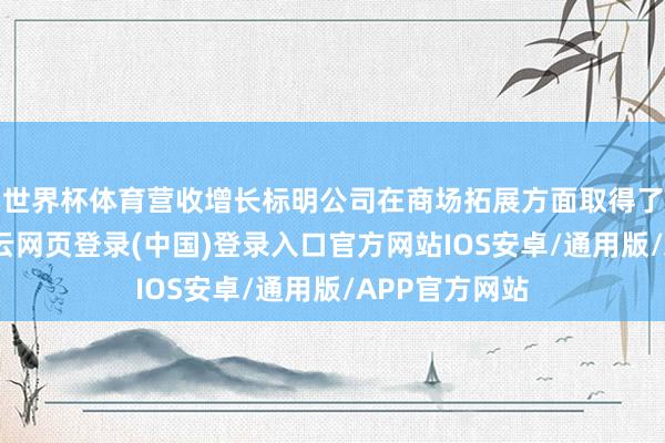 世界杯体育营收增长标明公司在商场拓展方面取得了一定见效-开云网页登录(中国)登录入口官方网站IOS安卓/通用版/APP官方网站