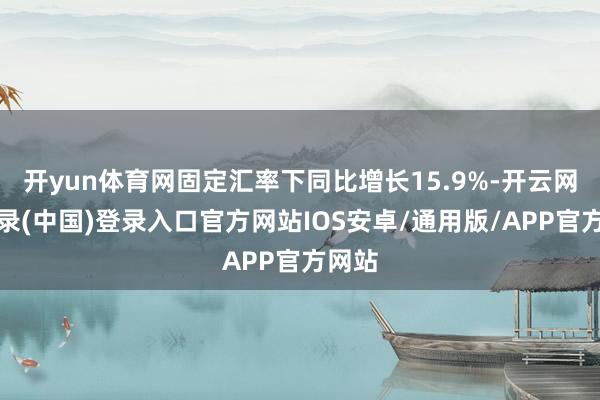 开yun体育网固定汇率下同比增长15.9%-开云网页登录(中国)登录入口官方网站IOS安卓/通用版/APP官方网站