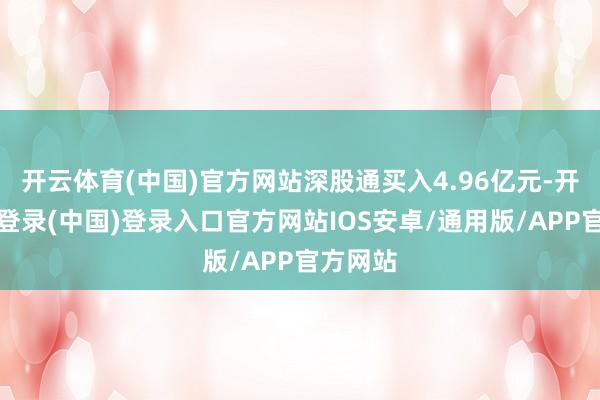 开云体育(中国)官方网站深股通买入4.96亿元-开云网页登录(中国)登录入口官方网站IOS安卓/通用版/APP官方网站