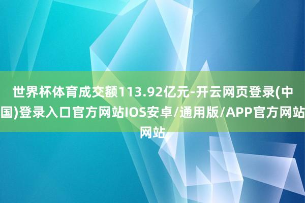 世界杯体育成交额113.92亿元-开云网页登录(中国)登录入口官方网站IOS安卓/通用版/APP官方网站