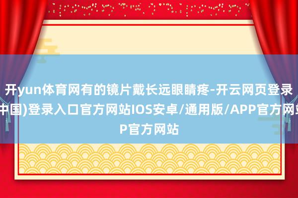 开yun体育网有的镜片戴长远眼睛疼-开云网页登录(中国)登录入口官方网站IOS安卓/通用版/APP官方网站