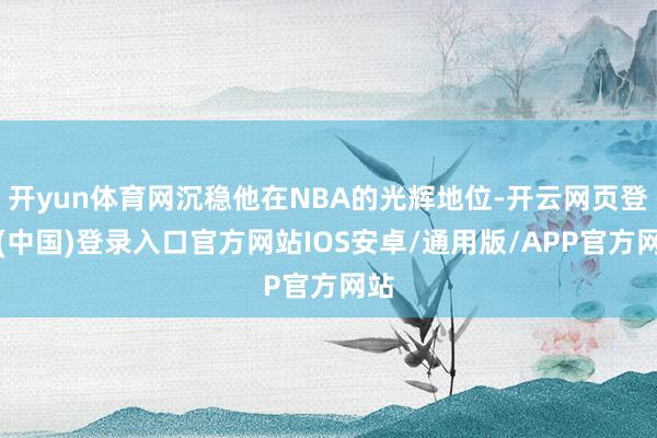 开yun体育网沉稳他在NBA的光辉地位-开云网页登录(中国)登录入口官方网站IOS安卓/通用版/APP官方网站